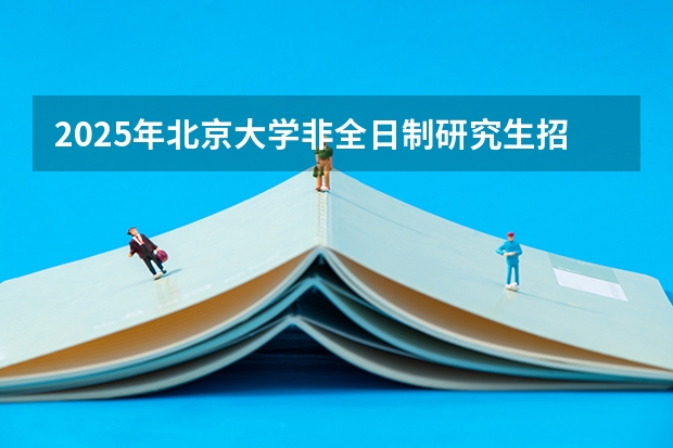 2025年北京大学非全日制研究生招生简章（专业、学费）（2025中山大学在职研究生招生简章汇总）