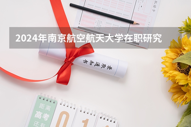 2024年南京航空航天大学在职研究生招生简章（南京在职研究生专业一览表）