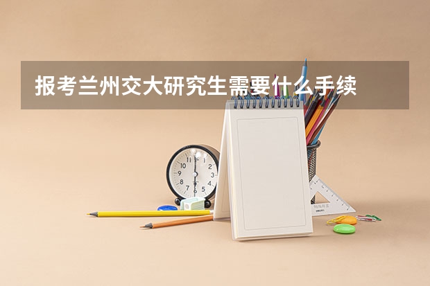 报考兰州交大研究生需要什么手续