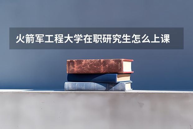 火箭军工程大学在职研究生怎么上课