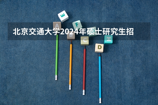 北京交通大学2024年硕士研究生招生简章（南昌大学2024年博士研究生招生简章）