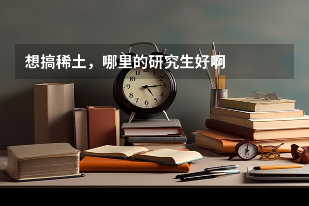 想搞稀土，哪里的研究生好啊