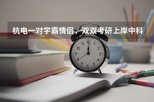 杭电一对学霸情侣，双双考研上岸中科大，和对象一起考研学习效率会提高吗？