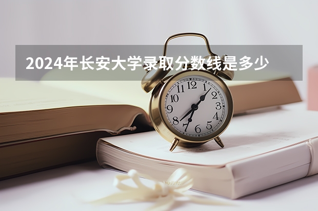 2024年长安大学录取分数线是多少分(附各省录取最低分)
