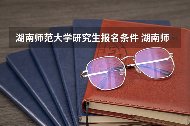 湖南师范大学研究生报名条件 湖南师范大学非全日制研究生招生专业