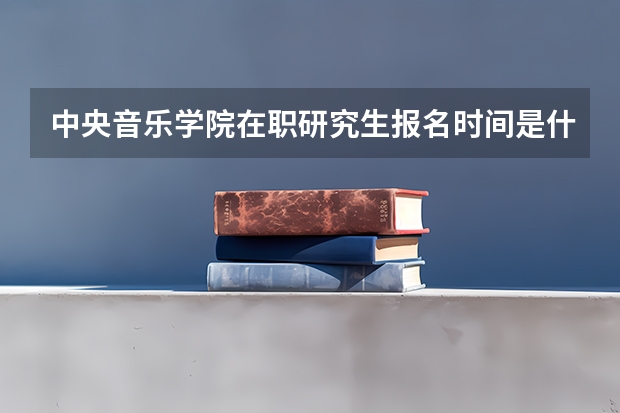 中央音乐学院在职研究生报名时间是什么时候？