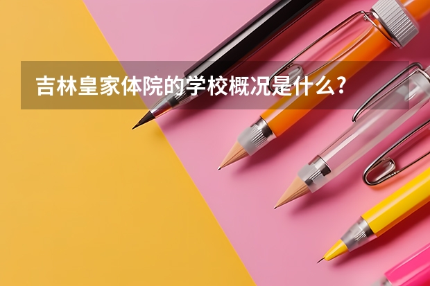 吉林皇家体院的学校概况是什么?