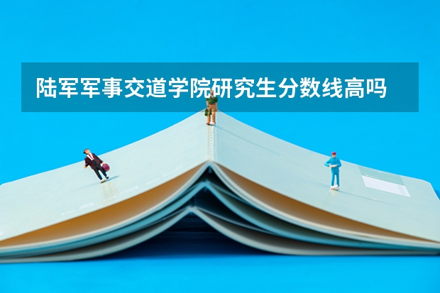 陆军军事交道学院研究生分数线高吗