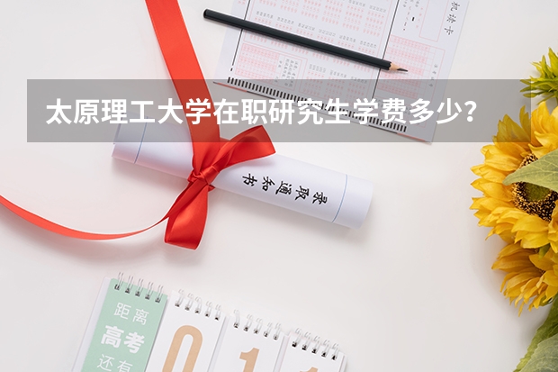 太原理工大学在职研究生学费多少？