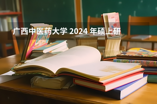 广西中医药大学 2024 年硕上研究生招生简章、专业目录等考研信息（湖南中医药大学考研招生简章）