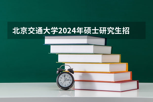 北京交通大学2024年硕士研究生招生简章 西北农林大学2024年硕士研究生招生简章＆招生目录公布（附录风景园林艺术学院变化分析）