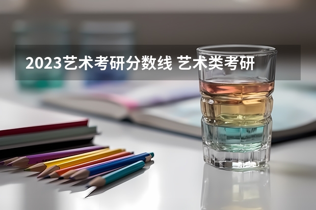 2023艺术考研分数线 艺术类考研分数线