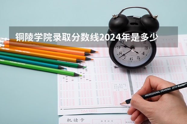 铜陵学院录取分数线2024年是多少分(附各省录取最低分)
