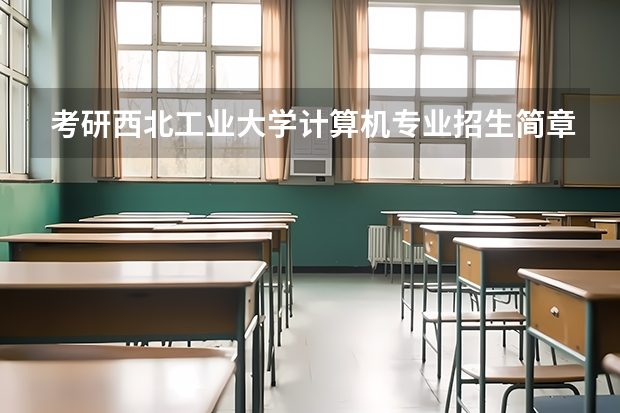 考研西北工业大学计算机专业招生简章-招生目录-初试范围/科目-什么时候公布?