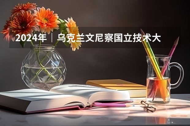 2024年｜乌克兰文尼察国立技术大学全日制硕士/博士研究生招生简章（2024年｜乌克兰文尼察国立技术大学全日制硕士/博士研究生招生简章）