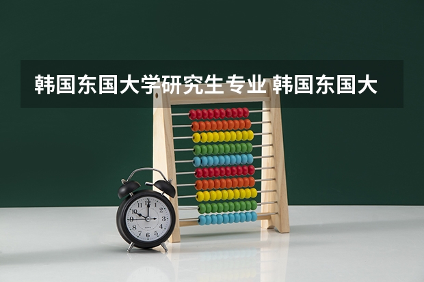 韩国东国大学研究生专业 韩国东国大学留学条件大学本科和研究生，详细点。