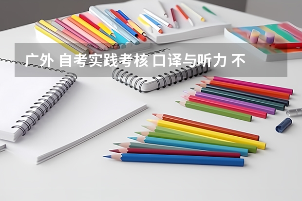 广外 自考实践考核 口译与听力 不满足条件可以报考吗 。