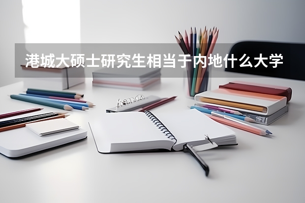 港城大硕士研究生相当于内地什么大学
