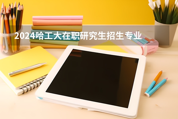 2024哈工大在职研究生招生专业 哈工大研究生报考条件