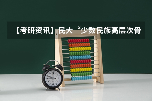 【考研资讯】民大“少数民族高层次骨干人才计划”硕士研究生招生说明！ 中南民族大学2024年高考招生简章及各省招生计划人数