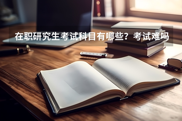 在职研究生考试科目有哪些？考试难吗？