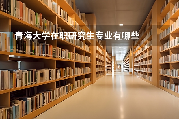 青海大学在职研究生专业有哪些