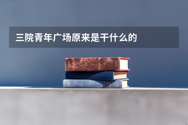 三院青年广场原来是干什么的