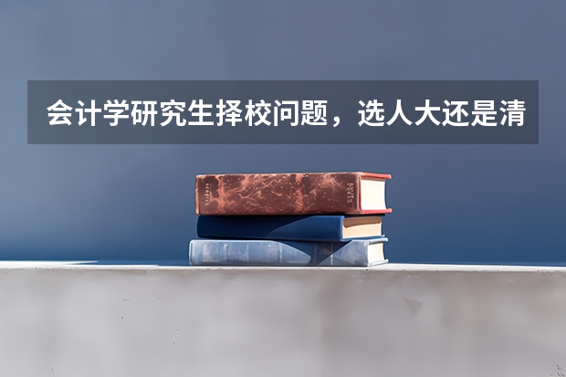 会计学研究生择校问题,选人大还是清华 考在职研究生 要求