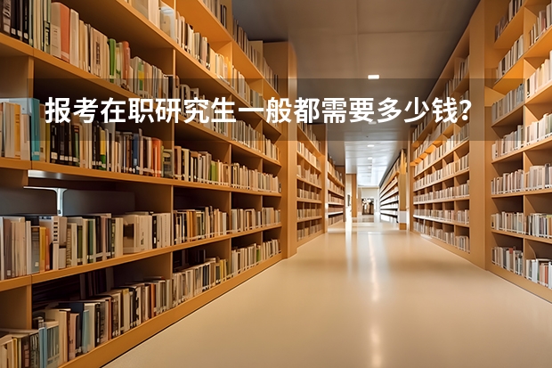 报考在职研究生一般都需要多少钱？