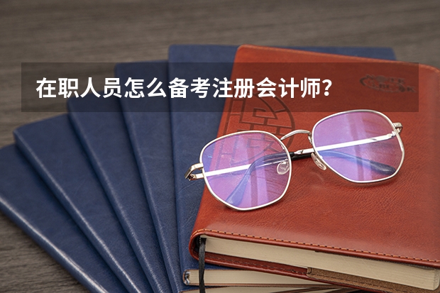 在职人员怎么备考注册会计师？