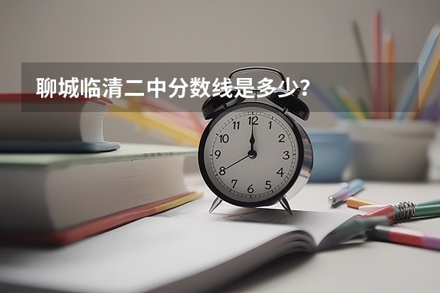 聊城临清二中分数线是多少？