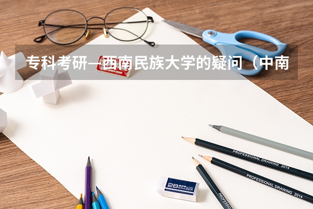 专科考研—西南民族大学的疑问(中南民大研究生院招生计划及分数线)