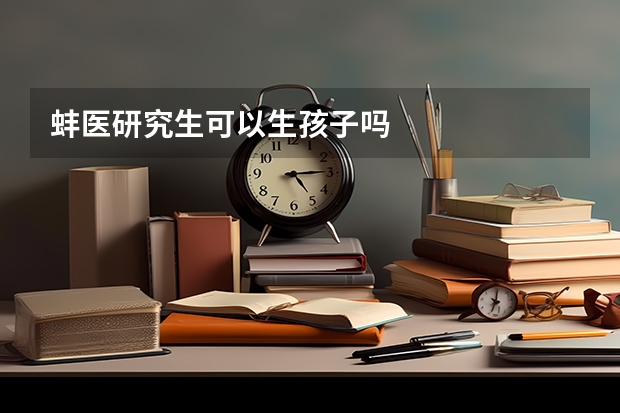 蚌医研究生可以生孩子吗