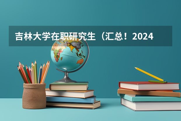 吉林大学在职研究生（汇总！2024年吉林大学在职研究生招生专业及学制学费）