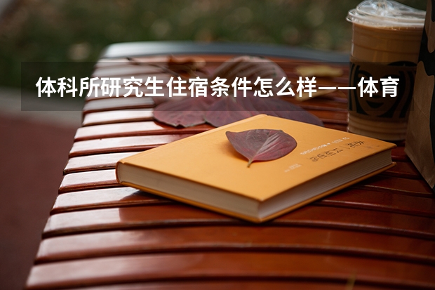 体科所研究生住宿条件怎么样——体育馆路11号的惊喜和体悟！