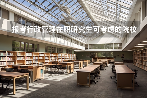 报考行政管理在职研究生可考虑的院校以及学习方式是怎样的呢?