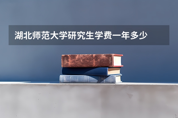 湖北师范大学研究生学费一年多少