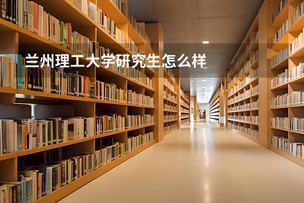 兰州理工大学研究生怎么样