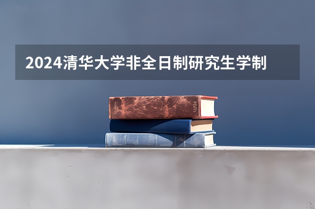 2024清华大学非全日制研究生学制学费+招生条件+上课方式等汇总！（2024年清华大学深圳国际研究生院国际研究生招生简章）