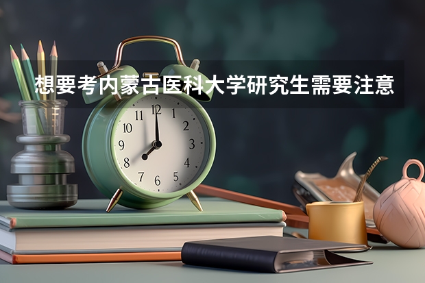想要考内蒙古医科大学研究生需要注意什么？