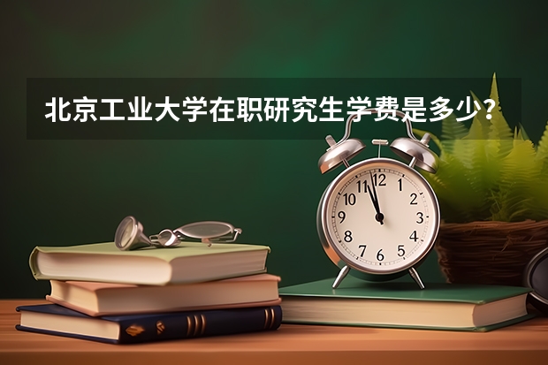 北京工业大学在职研究生学费是多少?