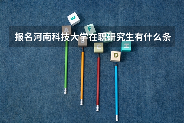 报名河南科技大学在职研究生有什么条件