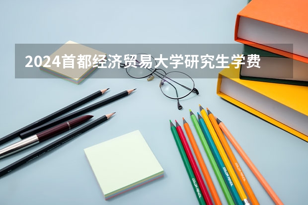 2024首都经济贸易大学研究生学费多少钱一年