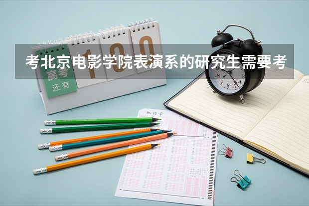 考北京电影学院表演系的研究生需要考哪几科？做什么样的准备？