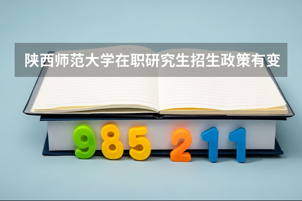 陕西师范大学在职研究生招生政策有变动吗？