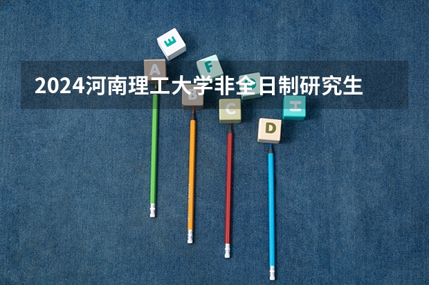 2024河南理工大学非全日制研究生学费、招生专业目录及简章一览 河南理工大学研究生院官网网址