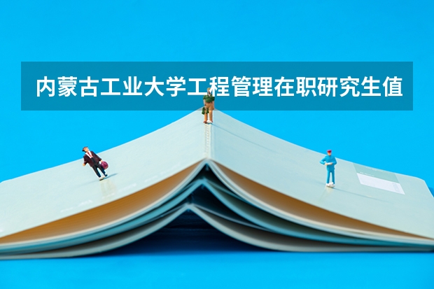 内蒙古工业大学工程管理在职研究生值得大家报考吗？