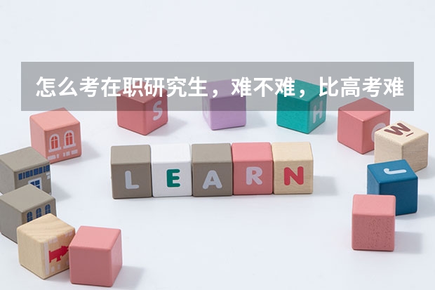 怎么考在职研究生,难不难,比高考难!?