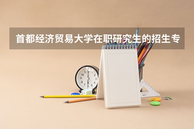 首都经济贸易大学在职研究生的招生专业有哪些？