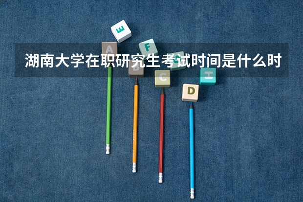 湖南大学在职研究生考试时间是什么时候？